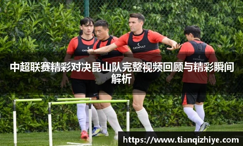 中超联赛精彩对决昆山队完整视频回顾与精彩瞬间解析