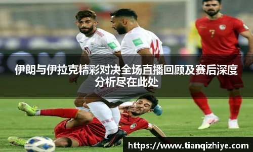 伟德官方伊朗与伊拉克精彩对决全场直播回顾及赛后深度分析尽在此处