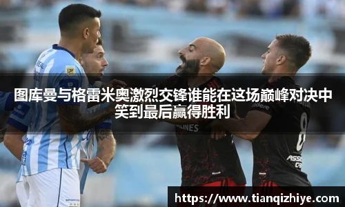 图库曼与格雷米奥激烈交锋谁能在这场巅峰对决中笑到最后赢得胜利